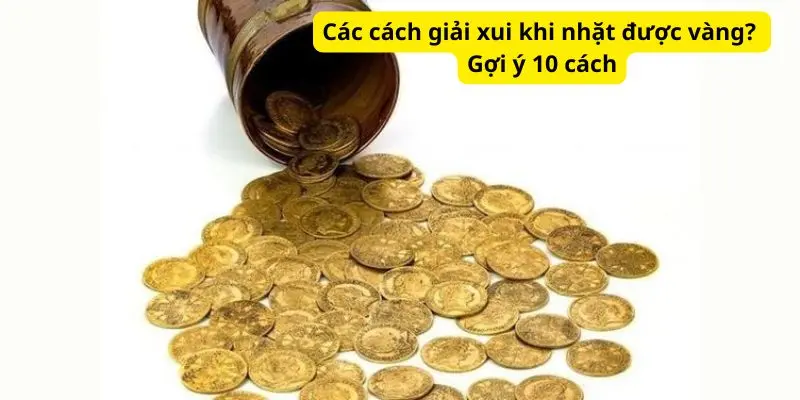 Các cách giải xui khi nhặt được vàng? Gợi ý 10 cách